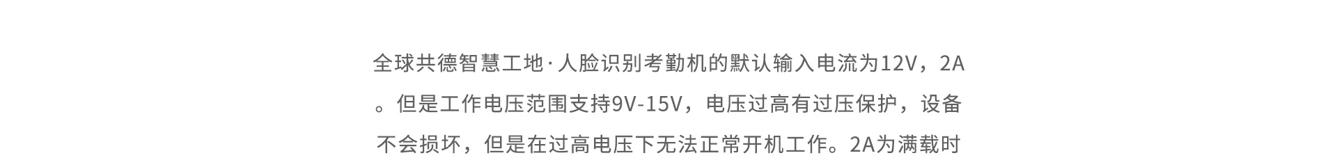 全球共德智慧工地·人脸识别考勤机的默认输入电流为12V,2A。但是工作电压范围支持9V-15V,电压过高有过压保护,设备